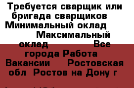 Требуется сварщик или бригада сварщиков  › Минимальный оклад ­ 4 000 › Максимальный оклад ­ 120 000 - Все города Работа » Вакансии   . Ростовская обл.,Ростов-на-Дону г.